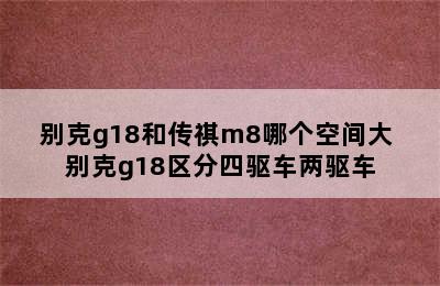 别克g18和传祺m8哪个空间大 别克g18区分四驱车两驱车